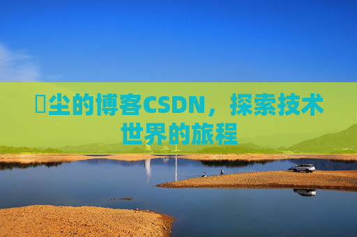 玦尘的博客CSDN，探索技术世界的旅程