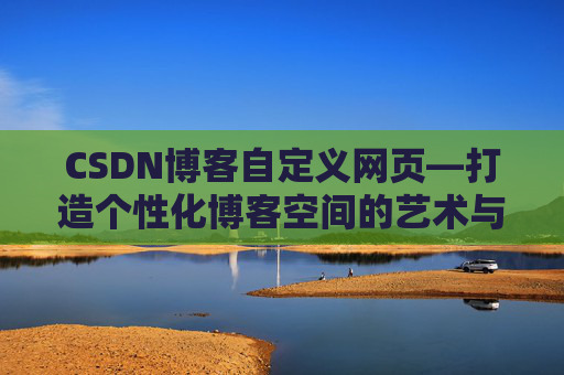CSDN博客自定义网页—打造个性化博客空间的艺术与技巧