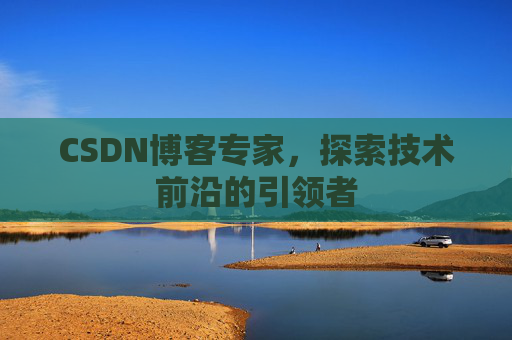 CSDN博客专家，探索技术前沿的引领者
